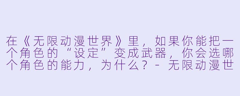 在《无限动漫世界》里,如果你能把一个角色的“设定”变成武器,你会选哪个角色的能力,为什么?-无限动漫世界
