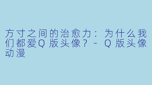 方寸之间的治愈力:为什么我们都爱Q版头像?-Q版头像动漫