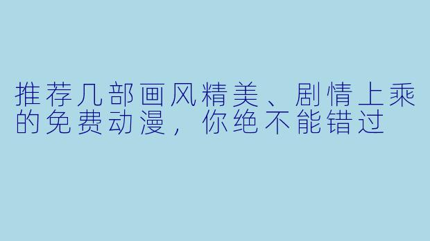 推荐几部画风精美、剧情上乘的免费动漫,你绝不能错过