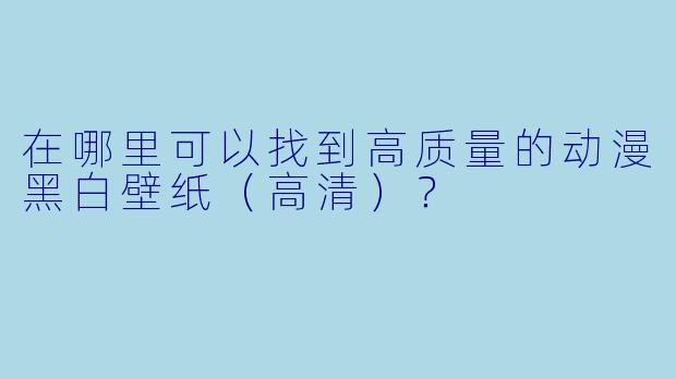 在哪里可以找到高质量的动漫黑白壁纸(高清)?