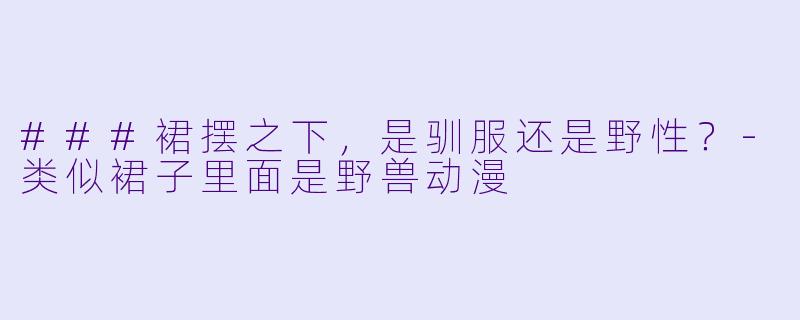 ###裙摆之下,是驯服还是野性?-类似裙子里面是野兽动漫