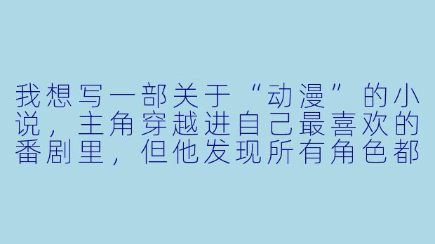 我想写一部关于“动漫”的小说，主角穿越进自己最喜欢的番剧里，但他发现所有角色都变成了现实世界中的普通人，失去了原作里的超能力和记忆——只有主角记得原作剧情。这种情况下，主角该怎么推动故事？有没有什么反套路的写法？-关于动漫的小说