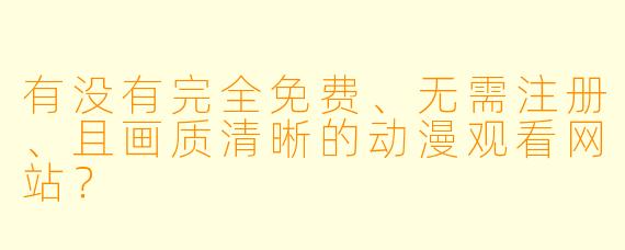 有没有完全免费、无需注册、且画质清晰的动漫观看网站？