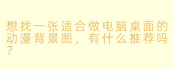 想找一张适合做电脑桌面的动漫背景图，有什么推荐吗？