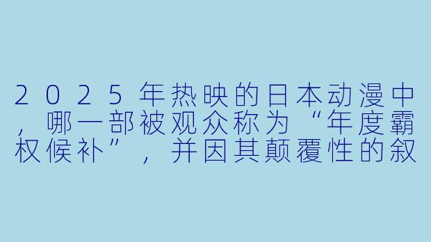 2025年热映的日本动漫中,哪一部被观众称为“年度霸权候补”,并因其颠覆性的叙事和顶级制作引发了全网讨论?-热映吧日本动漫