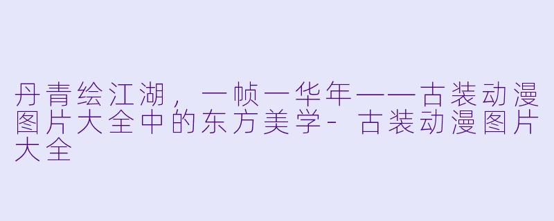 丹青绘江湖，一帧一华年——古装动漫图片大全中的东方美学-古装动漫图片大全