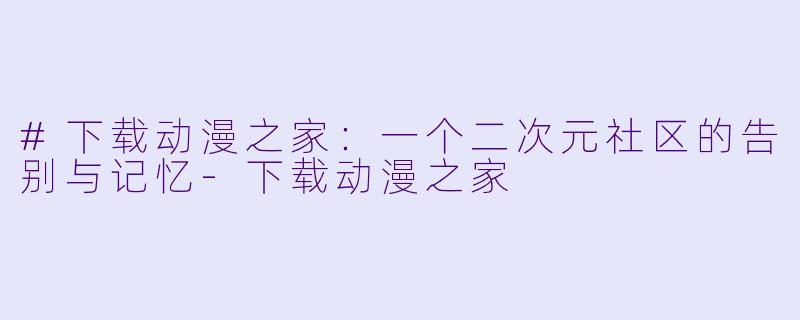 #下载动漫之家：一个二次元社区的告别与记忆-下载动漫之家