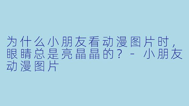 为什么小朋友看动漫图片时，眼睛总是亮晶晶的？-小朋友动漫图片