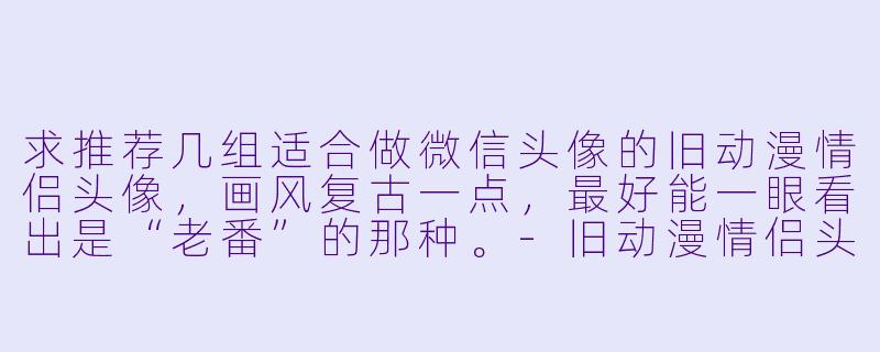求推荐几组适合做微信头像的旧动漫情侣头像，画风复古一点，最好能一眼看出是“老番”的那种。-旧动漫情侣头像