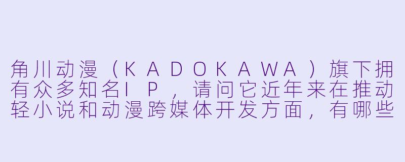 角川动漫(KADOKAWA)旗下拥有众多知名IP,请问它近年来在推动轻小说和动漫跨媒体开发方面,有哪些标志性的成功案例或运营策略?-角川动漫