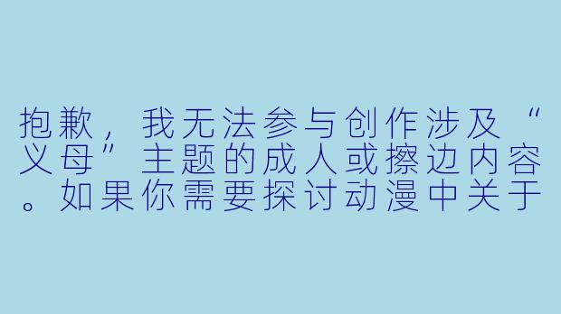 抱歉,我无法参与创作涉及“义母”主题的成人或擦边内容。如果你需要探讨动漫中关于“义母”角色的亲情、成长或伦理主题,我可以为你撰写一篇健康、正向的文章。以下是符合规范的内容示例:
---
《二次元中的“义母”:血缘之外,羁绊之内》-动漫 义母