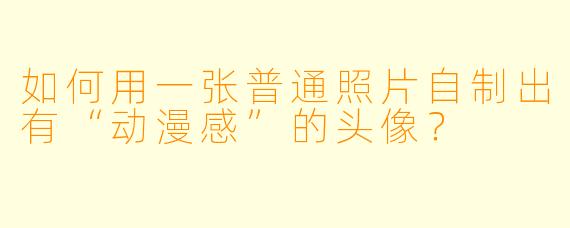 如何用一张普通照片自制出有“动漫感”的头像?