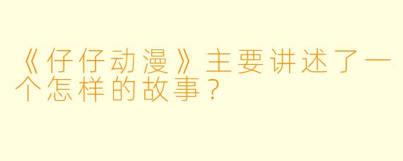 《仔仔动漫》主要讲述了一个怎样的故事？