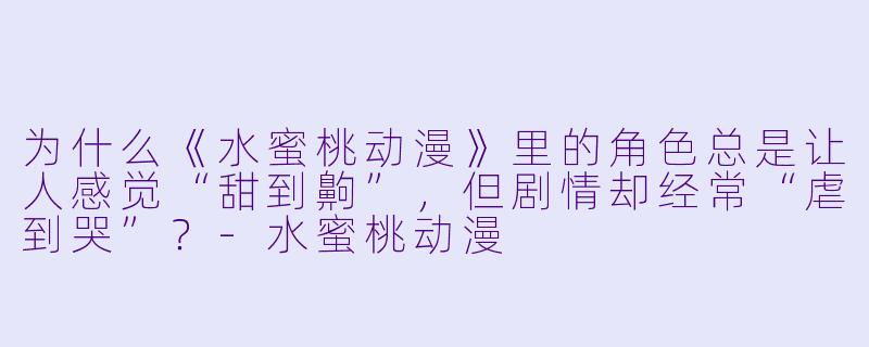 为什么《水蜜桃动漫》里的角色总是让人感觉“甜到齁”，但剧情却经常“虐到哭”？-水蜜桃动漫