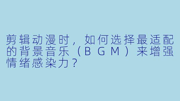 剪辑动漫时，如何选择最适配的背景音乐（BGM）来增强情绪感染力？