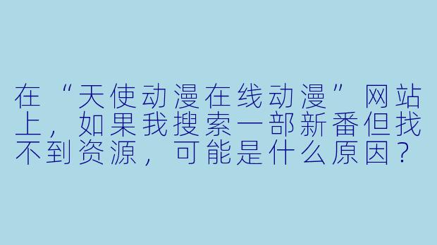 在“天使动漫在线动漫”网站上,如果我搜索一部新番但找不到资源,可能是什么原因?该如何解决?-天使动漫在线动漫
