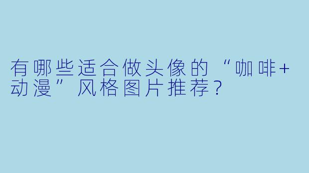 有哪些适合做头像的“咖啡+动漫”风格图片推荐？