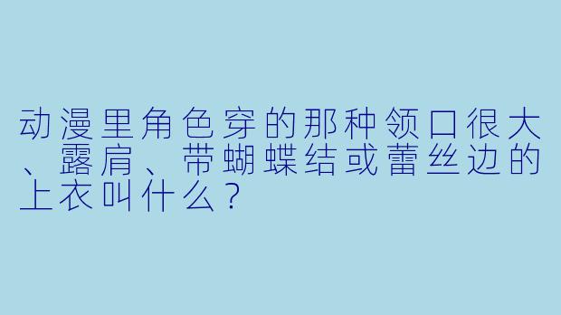 动漫里角色穿的那种领口很大、露肩、带蝴蝶结或蕾丝边的上衣叫什么?