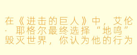 在《进击的巨人》中,艾伦·耶格尔最终选择“地鸣”毁灭世界,你认为他的行为是“成长”还是“堕落”?为什么?