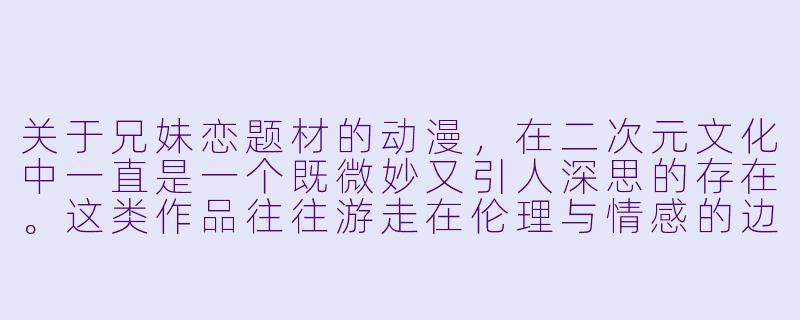 关于兄妹恋题材的动漫，在二次元文化中一直是一个既微妙又引人深思的存在。这类作品往往游走在伦理与情感的边缘，试图探讨一种超越常规、纯粹由羁绊衍生出的爱意。

以下是为您撰写的文章标题及-兄妹恋动漫