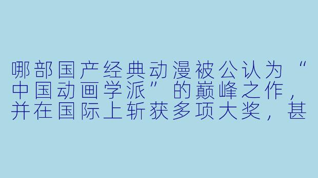 哪部国产经典动漫被公认为“中国动画学派”的巅峰之作，并在国际上斩获多项大奖，甚至影响了后来的日本动画大师手冢治虫？-国产经典动漫