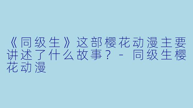 《同级生》这部樱花动漫主要讲述了什么故事？-同级生樱花动漫
