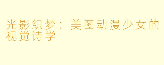 光影织梦：美图动漫少女的视觉诗学