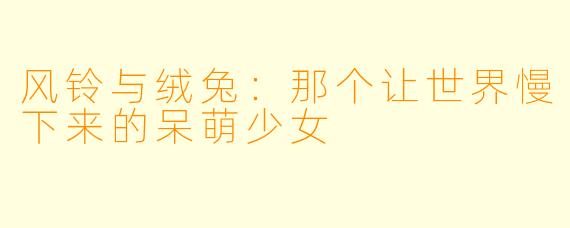 风铃与绒兔：那个让世界慢下来的呆萌少女