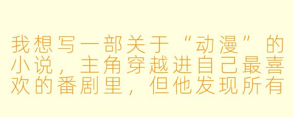 我想写一部关于“动漫”的小说，主角穿越进自己最喜欢的番剧里，但他发现所有角色都变成了现实世界中的普通人，失去了原作里的超能力和记忆——只有主角记得原作剧情。这种情况下，主角该怎么推动故事？有没有什么反套路的写法？