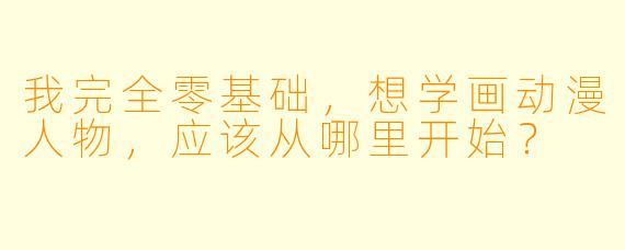 我完全零基础,想学画动漫人物,应该从哪里开始?