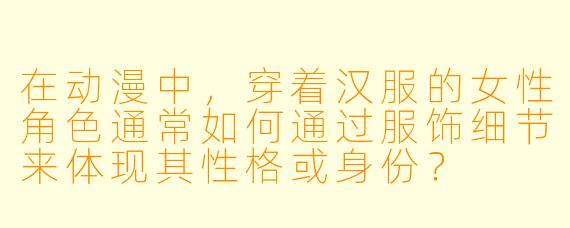 在动漫中,穿着汉服的女性角色通常如何通过服饰细节来体现其性格或身份?