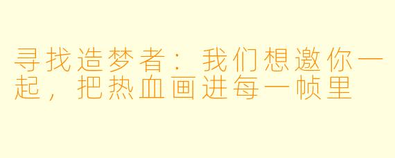 寻找造梦者：我们想邀你一起，把热血画进每一帧里