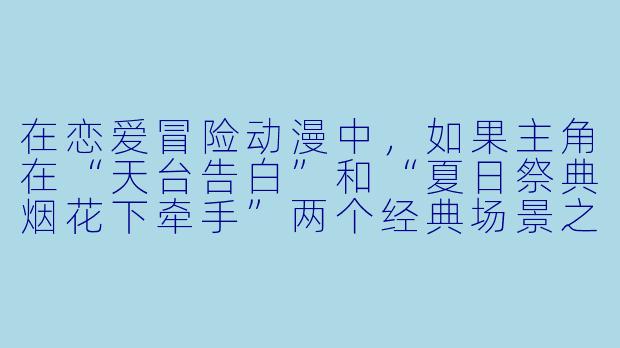 在恋爱冒险动漫中,如果主角在“天台告白”和“夏日祭典烟花下牵手”两个经典场景之间只能选一个作为最终结局,你会推荐哪个?为什么?