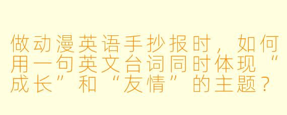 做动漫英语手抄报时，如何用一句英文台词同时体现“成长”和“友情”的主题？