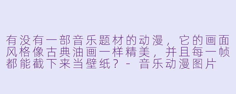有没有一部音乐题材的动漫,它的画面风格像古典油画一样精美,并且每一帧都能截下来当壁纸?-音乐动漫图片