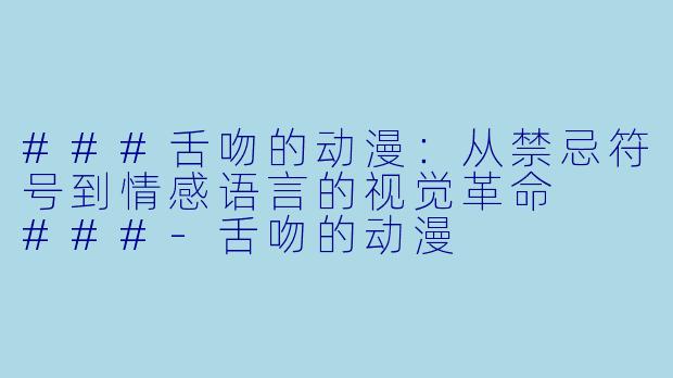 ###舌吻的动漫：从禁忌符号到情感语言的视觉革命

###-舌吻的动漫