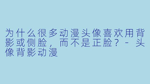 为什么很多动漫头像喜欢用背影或侧脸，而不是正脸？-头像背影动漫