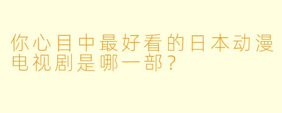 你心目中最好看的日本动漫电视剧是哪一部?