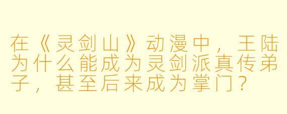 在《灵剑山》动漫中,王陆为什么能成为灵剑派真传弟子,甚至后来成为掌门?