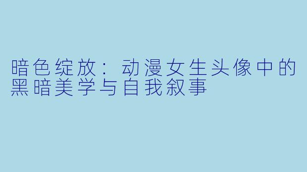 暗色绽放:动漫女生头像中的黑暗美学与自我叙事