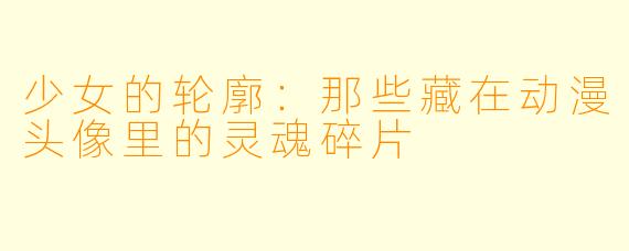 少女的轮廓:那些藏在动漫头像里的灵魂碎片