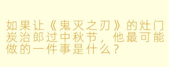 如果让《鬼灭之刃》的灶门炭治郎过中秋节，他最可能做的一件事是什么？