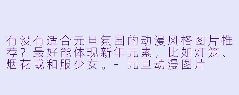 有没有适合元旦氛围的动漫风格图片推荐?最好能体现新年元素,比如灯笼、烟花或和服少女。-元旦动漫图片