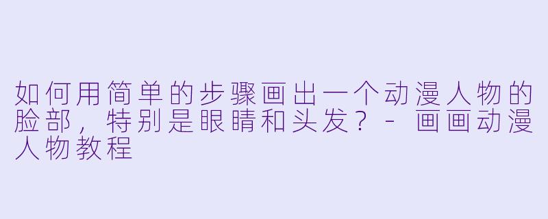 如何用简单的步骤画出一个动漫人物的脸部，特别是眼睛和头发？