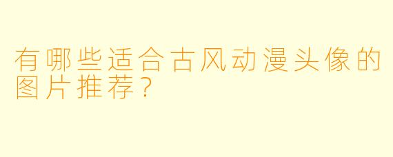 有哪些适合古风动漫头像的图片推荐？