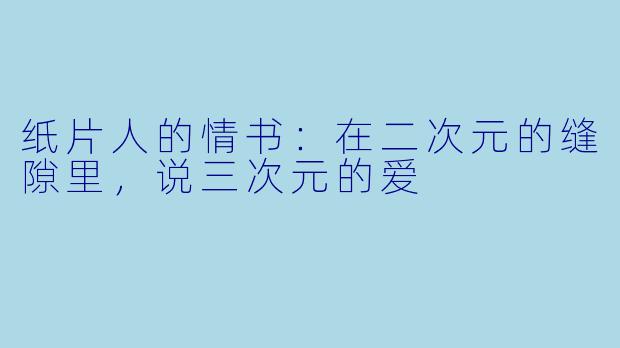 纸片人的情书:在二次元的缝隙里,说三次元的爱