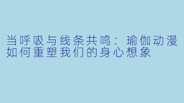 当呼吸与线条共鸣：瑜伽动漫如何重塑我们的身心想象