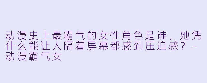 动漫史上最霸气的女性角色是谁,她凭什么能让人隔着屏幕都感到压迫感?-动漫霸气女