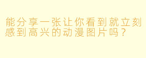能分享一张让你看到就立刻感到高兴的动漫图片吗?