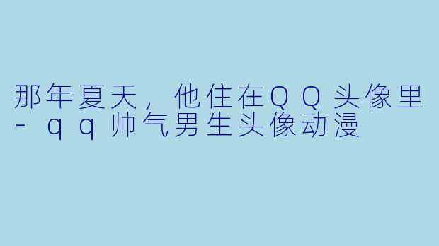 那年夏天,他住在QQ头像里-qq帅气男生头像动漫